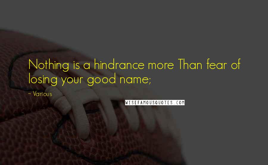 Various Quotes: Nothing is a hindrance more Than fear of losing your good name;