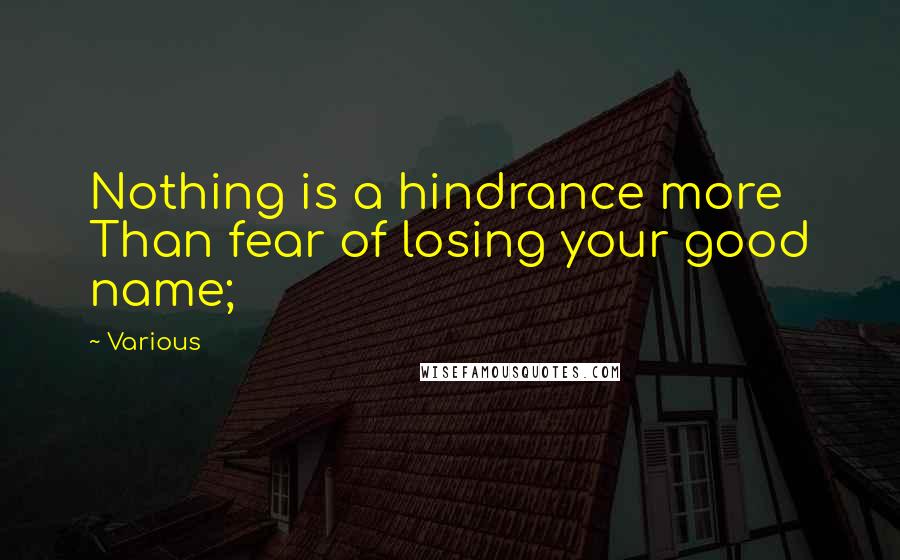 Various Quotes: Nothing is a hindrance more Than fear of losing your good name;