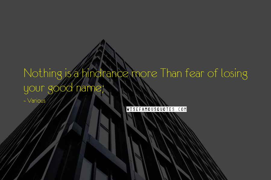 Various Quotes: Nothing is a hindrance more Than fear of losing your good name;