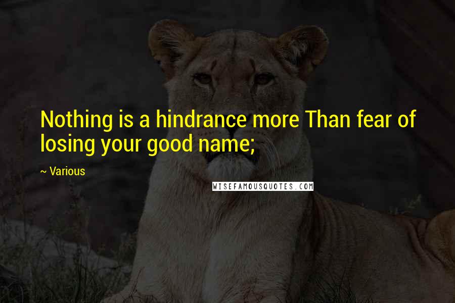 Various Quotes: Nothing is a hindrance more Than fear of losing your good name;