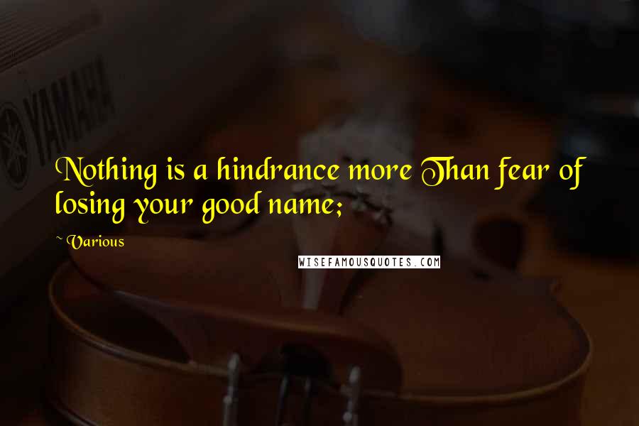 Various Quotes: Nothing is a hindrance more Than fear of losing your good name;