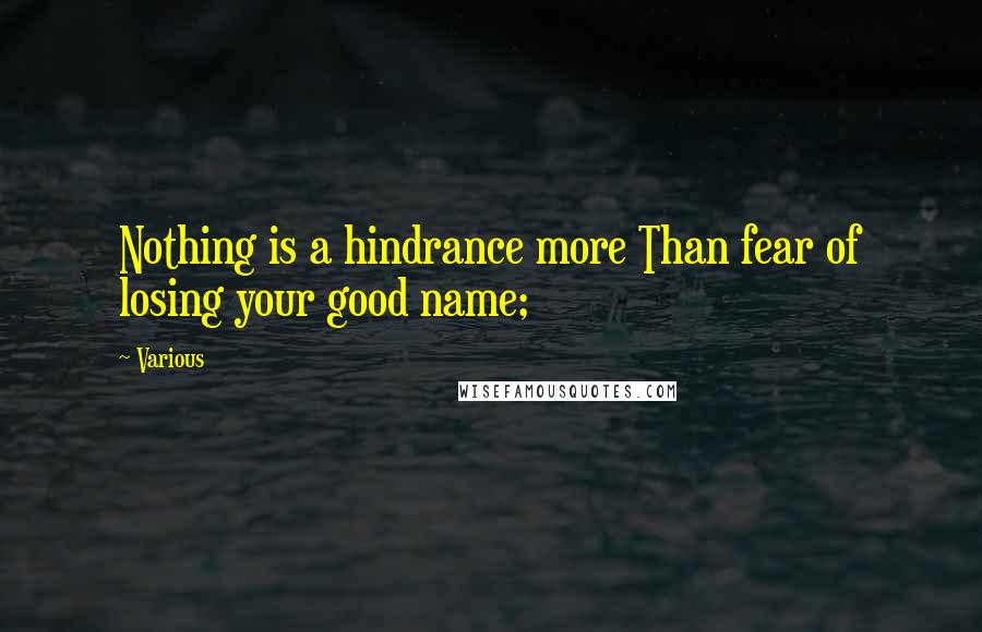 Various Quotes: Nothing is a hindrance more Than fear of losing your good name;