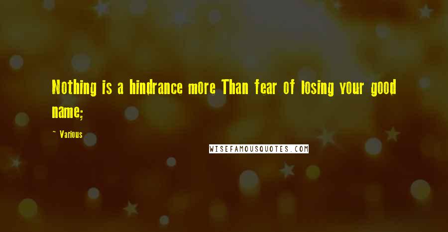 Various Quotes: Nothing is a hindrance more Than fear of losing your good name;