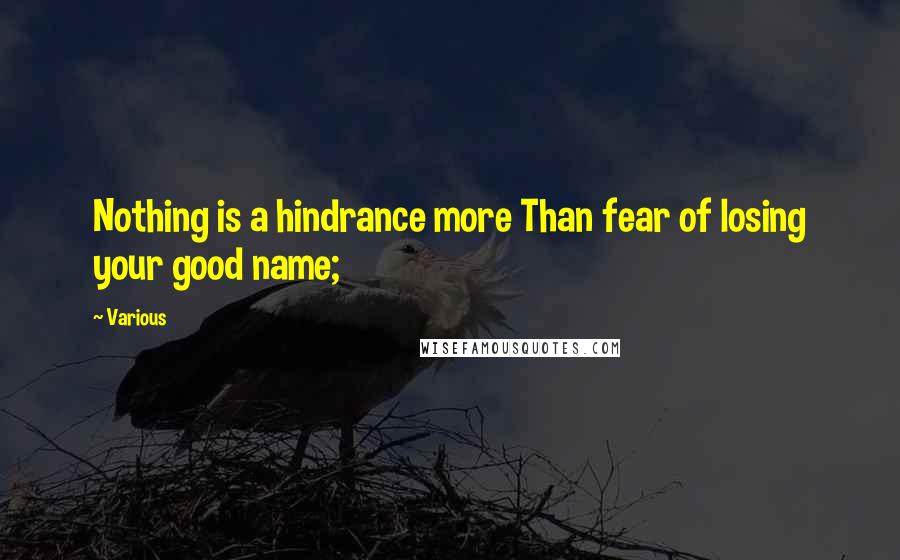 Various Quotes: Nothing is a hindrance more Than fear of losing your good name;