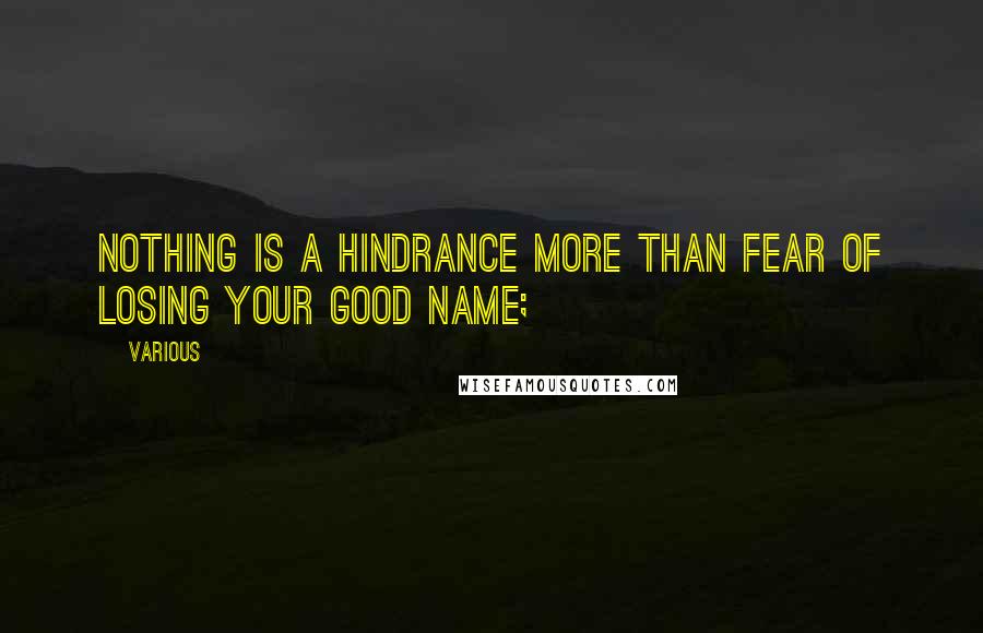 Various Quotes: Nothing is a hindrance more Than fear of losing your good name;