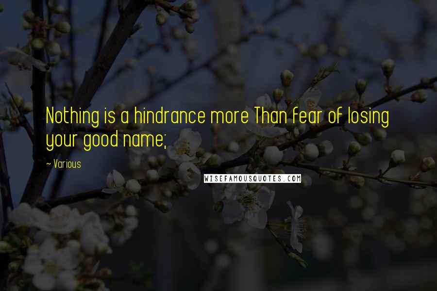 Various Quotes: Nothing is a hindrance more Than fear of losing your good name;