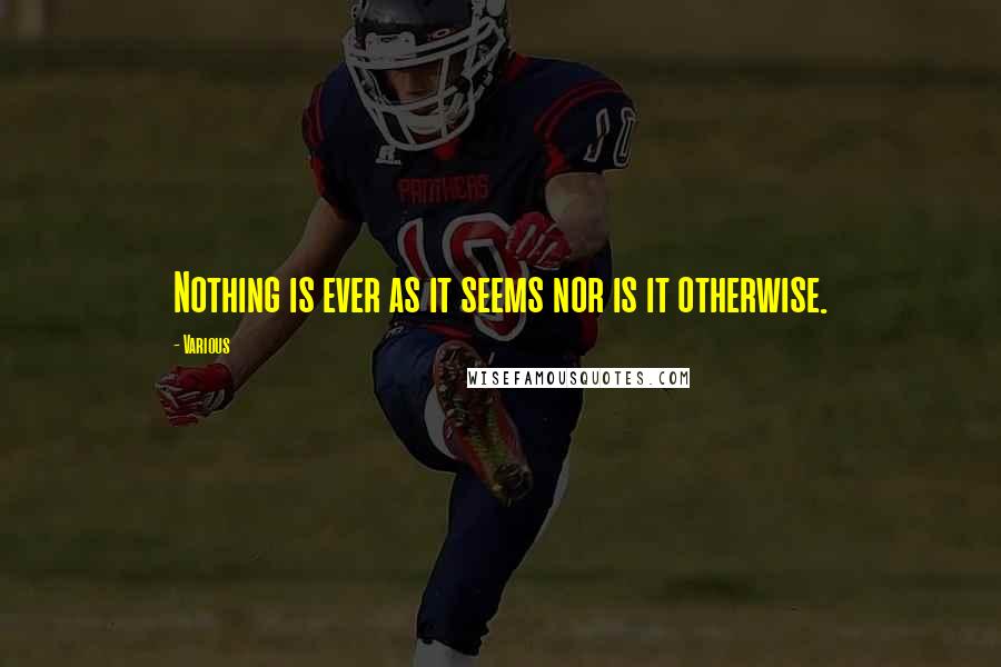 Various Quotes: Nothing is ever as it seems nor is it otherwise.