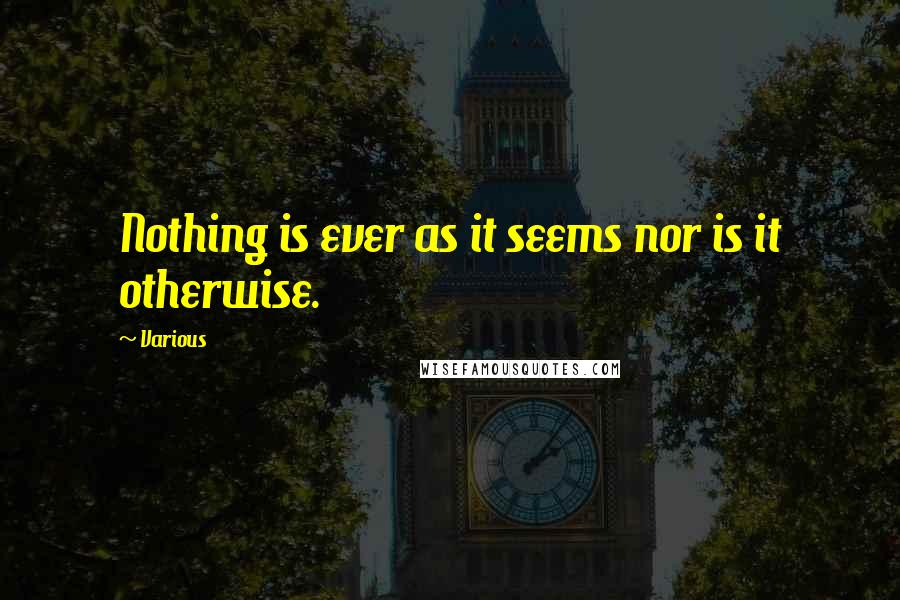 Various Quotes: Nothing is ever as it seems nor is it otherwise.