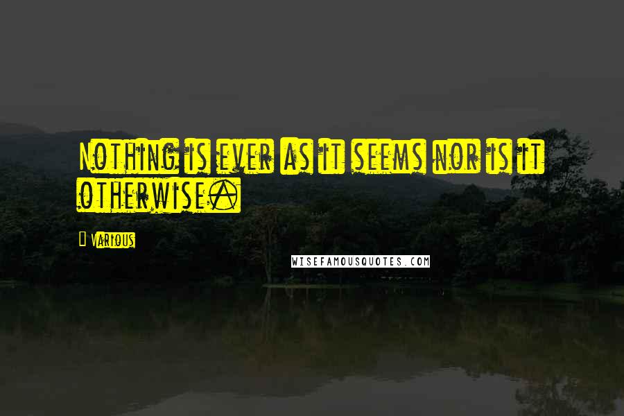 Various Quotes: Nothing is ever as it seems nor is it otherwise.