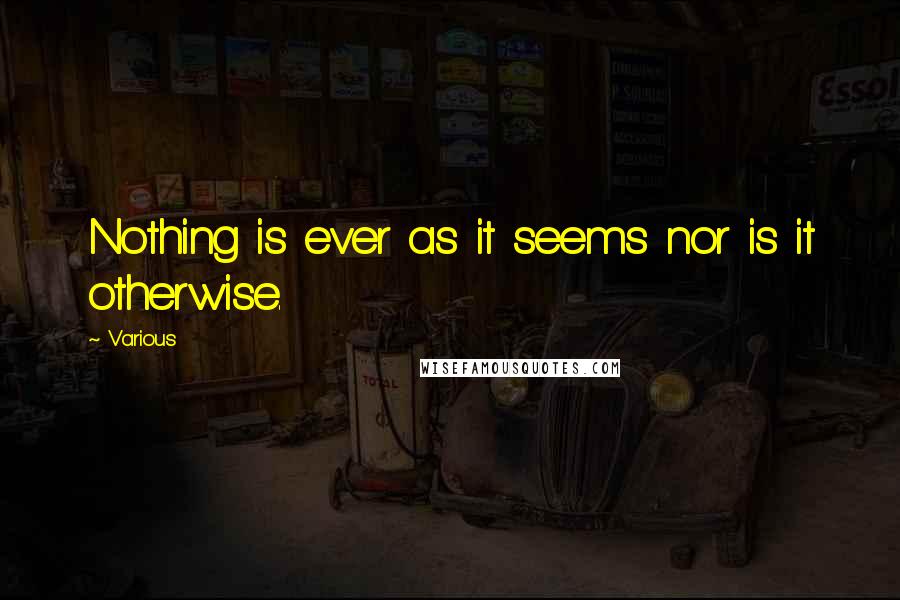 Various Quotes: Nothing is ever as it seems nor is it otherwise.