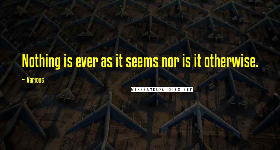 Various Quotes: Nothing is ever as it seems nor is it otherwise.