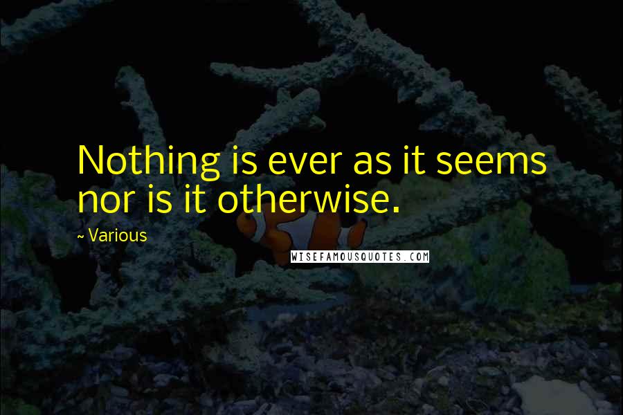 Various Quotes: Nothing is ever as it seems nor is it otherwise.