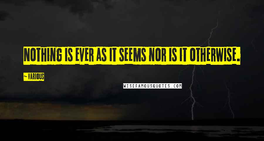 Various Quotes: Nothing is ever as it seems nor is it otherwise.