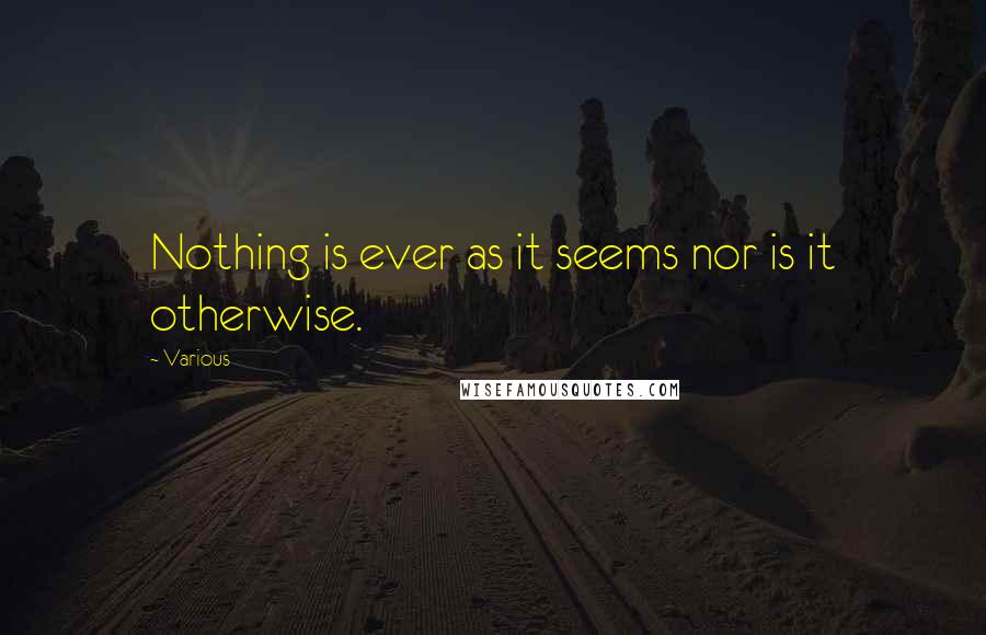 Various Quotes: Nothing is ever as it seems nor is it otherwise.