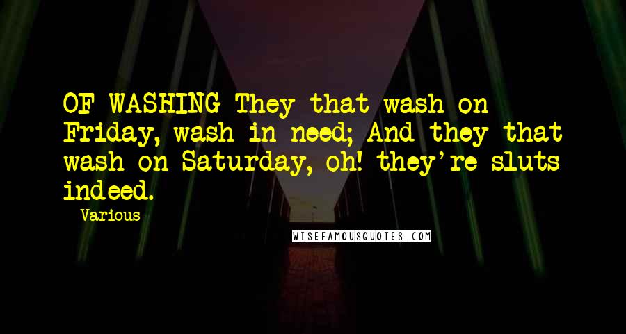 Various Quotes: OF WASHING They that wash on Friday, wash in need; And they that wash on Saturday, oh! they're sluts indeed.