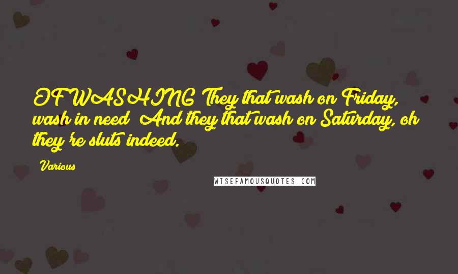 Various Quotes: OF WASHING They that wash on Friday, wash in need; And they that wash on Saturday, oh! they're sluts indeed.