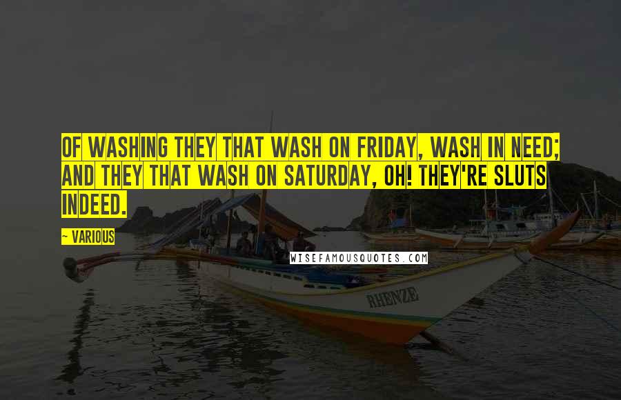 Various Quotes: OF WASHING They that wash on Friday, wash in need; And they that wash on Saturday, oh! they're sluts indeed.