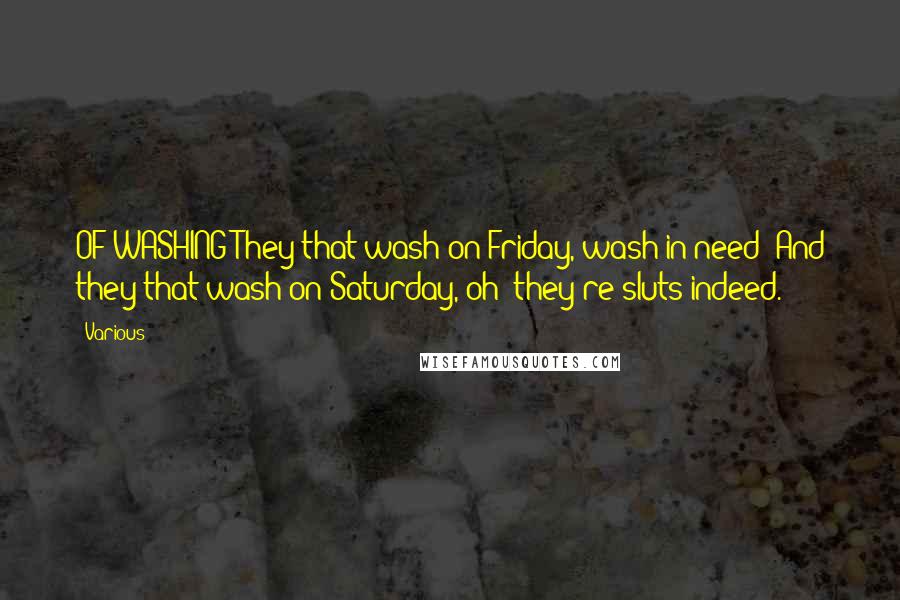 Various Quotes: OF WASHING They that wash on Friday, wash in need; And they that wash on Saturday, oh! they're sluts indeed.