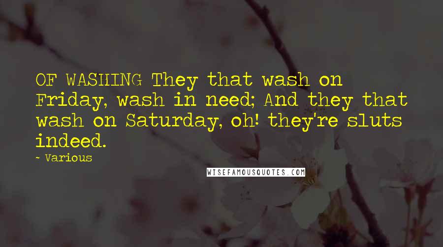 Various Quotes: OF WASHING They that wash on Friday, wash in need; And they that wash on Saturday, oh! they're sluts indeed.