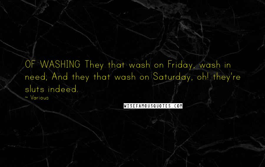 Various Quotes: OF WASHING They that wash on Friday, wash in need; And they that wash on Saturday, oh! they're sluts indeed.