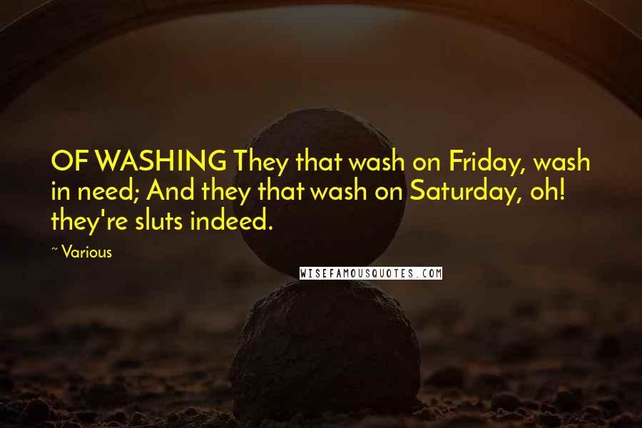 Various Quotes: OF WASHING They that wash on Friday, wash in need; And they that wash on Saturday, oh! they're sluts indeed.