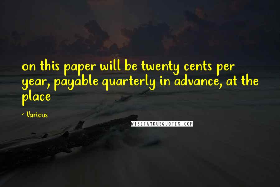 Various Quotes: on this paper will be twenty cents per year, payable quarterly in advance, at the place