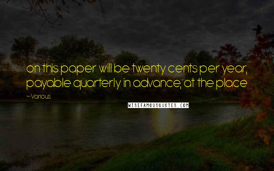 Various Quotes: on this paper will be twenty cents per year, payable quarterly in advance, at the place