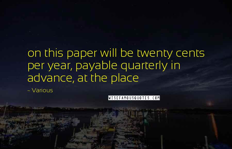 Various Quotes: on this paper will be twenty cents per year, payable quarterly in advance, at the place