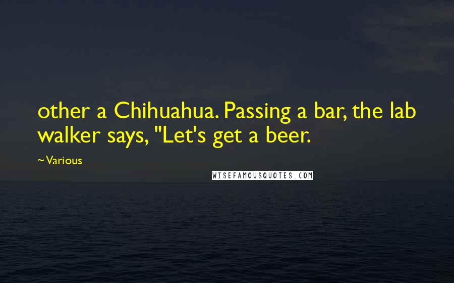 Various Quotes: other a Chihuahua. Passing a bar, the lab walker says, "Let's get a beer.