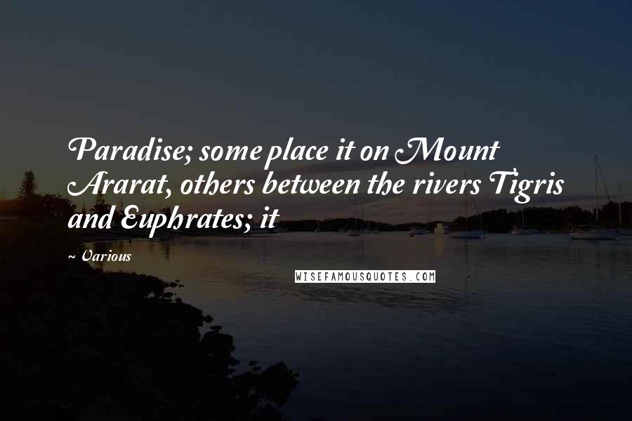 Various Quotes: Paradise; some place it on Mount Ararat, others between the rivers Tigris and Euphrates; it