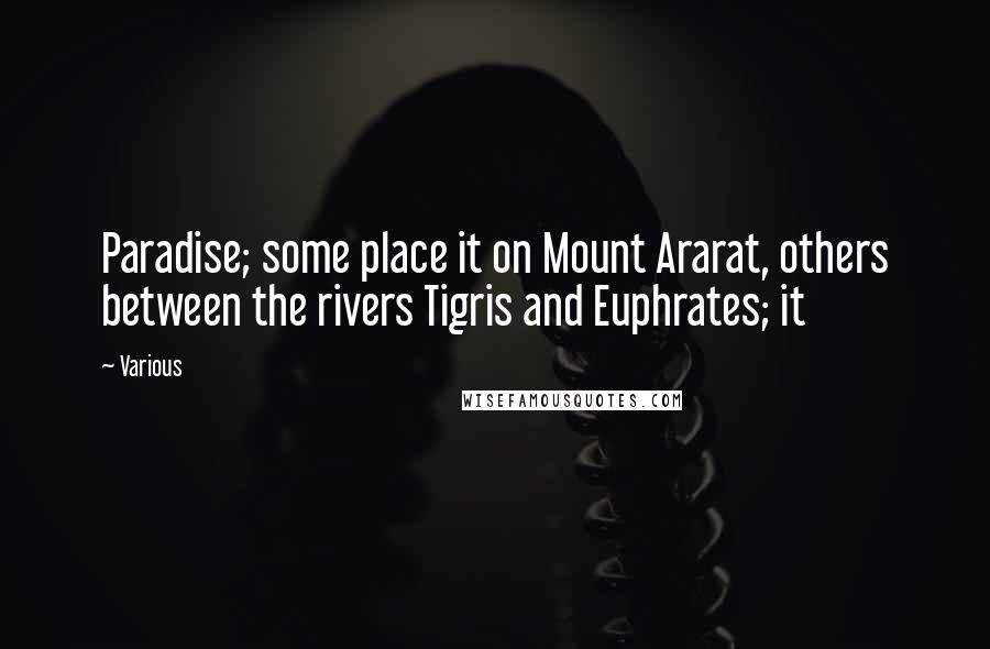 Various Quotes: Paradise; some place it on Mount Ararat, others between the rivers Tigris and Euphrates; it
