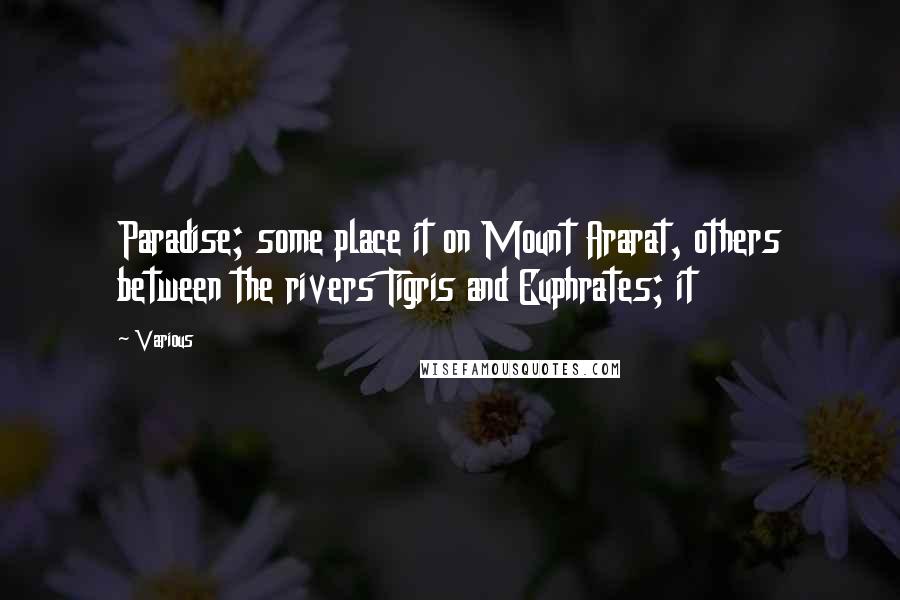 Various Quotes: Paradise; some place it on Mount Ararat, others between the rivers Tigris and Euphrates; it
