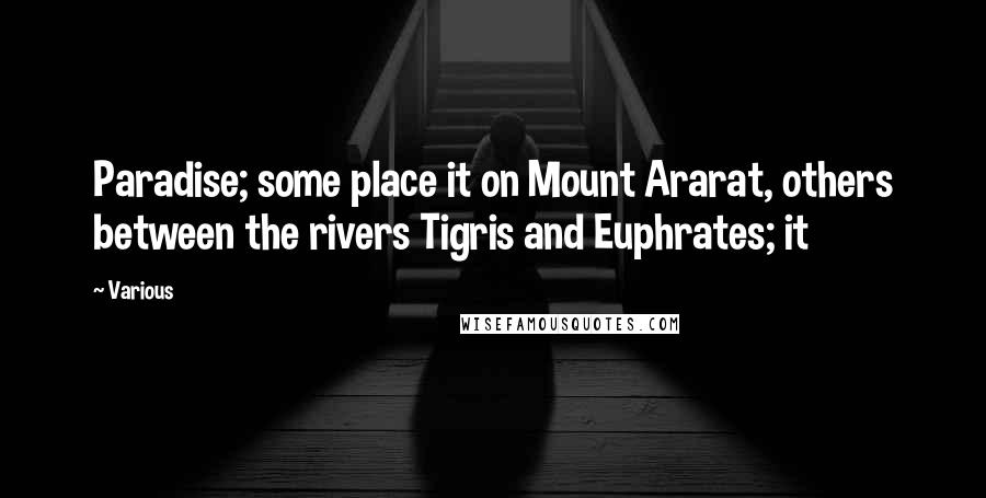 Various Quotes: Paradise; some place it on Mount Ararat, others between the rivers Tigris and Euphrates; it