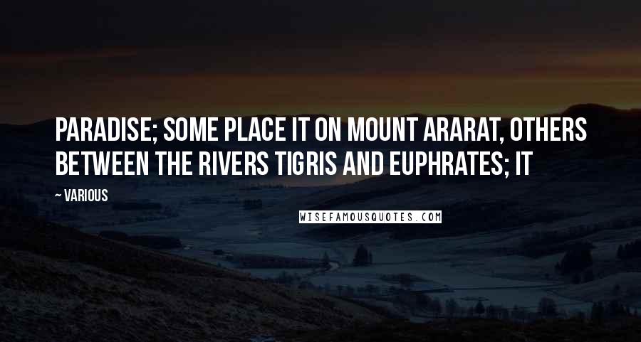 Various Quotes: Paradise; some place it on Mount Ararat, others between the rivers Tigris and Euphrates; it