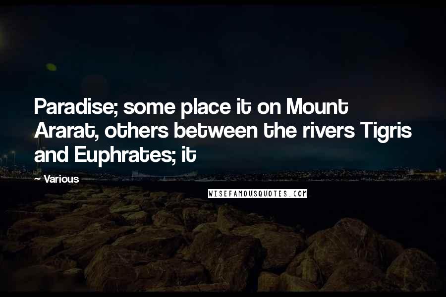 Various Quotes: Paradise; some place it on Mount Ararat, others between the rivers Tigris and Euphrates; it