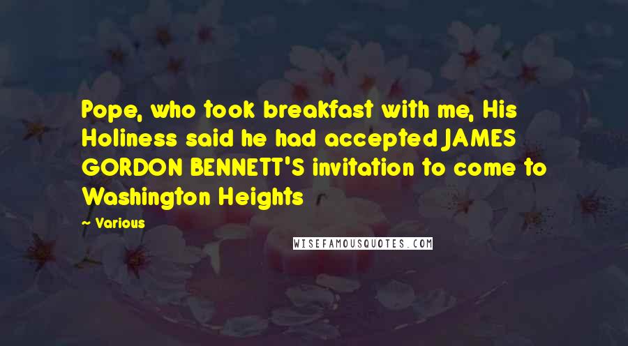 Various Quotes: Pope, who took breakfast with me, His Holiness said he had accepted JAMES GORDON BENNETT'S invitation to come to Washington Heights