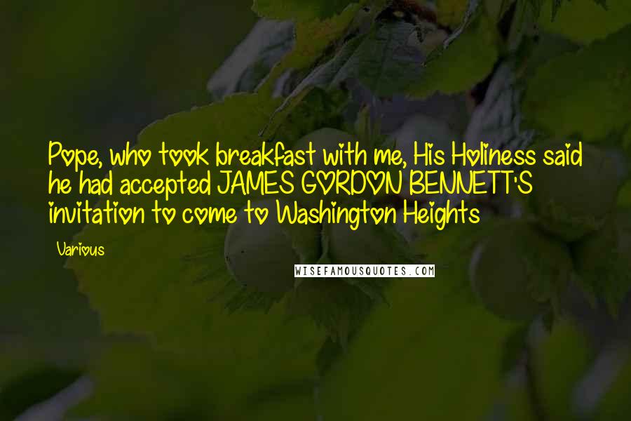 Various Quotes: Pope, who took breakfast with me, His Holiness said he had accepted JAMES GORDON BENNETT'S invitation to come to Washington Heights