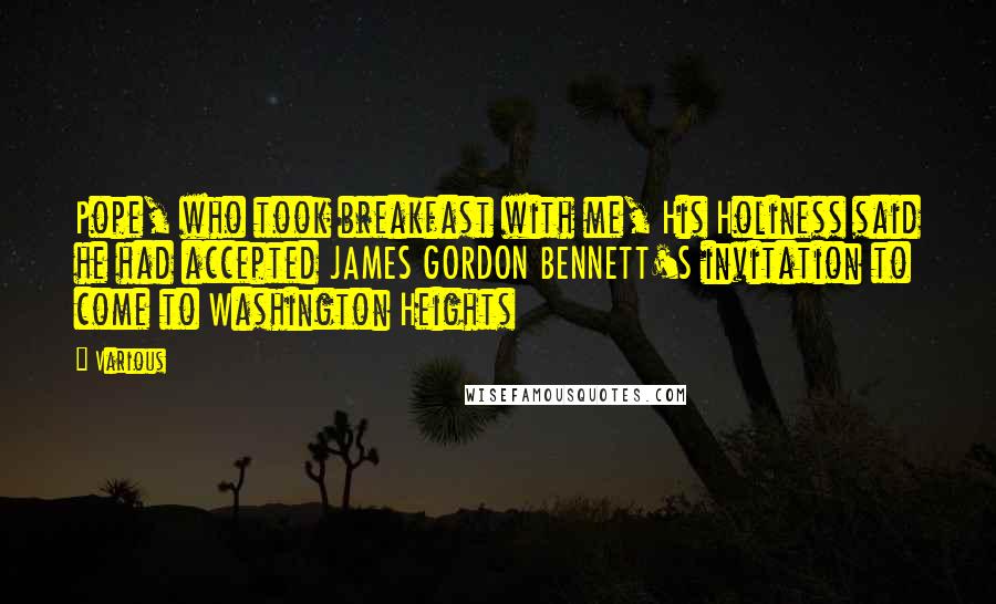 Various Quotes: Pope, who took breakfast with me, His Holiness said he had accepted JAMES GORDON BENNETT'S invitation to come to Washington Heights