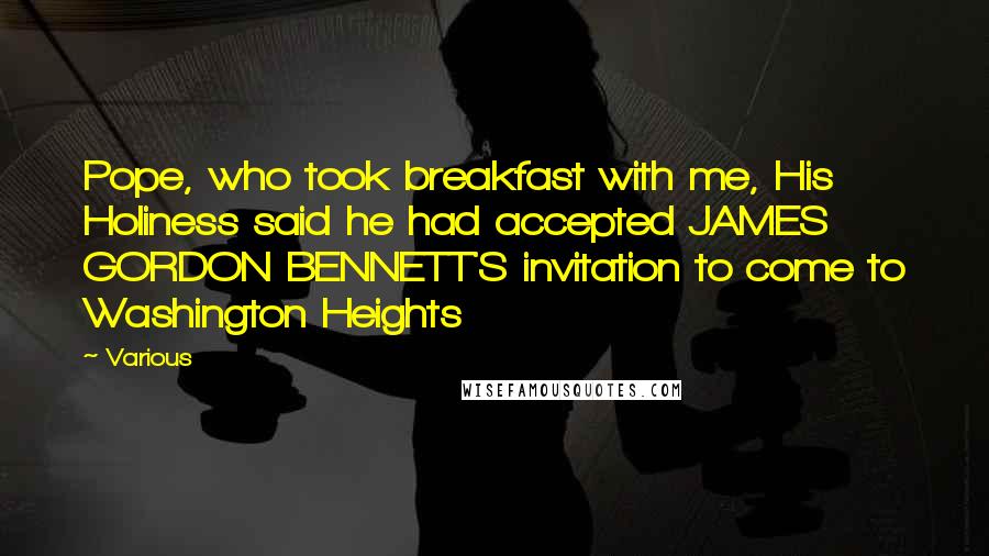 Various Quotes: Pope, who took breakfast with me, His Holiness said he had accepted JAMES GORDON BENNETT'S invitation to come to Washington Heights