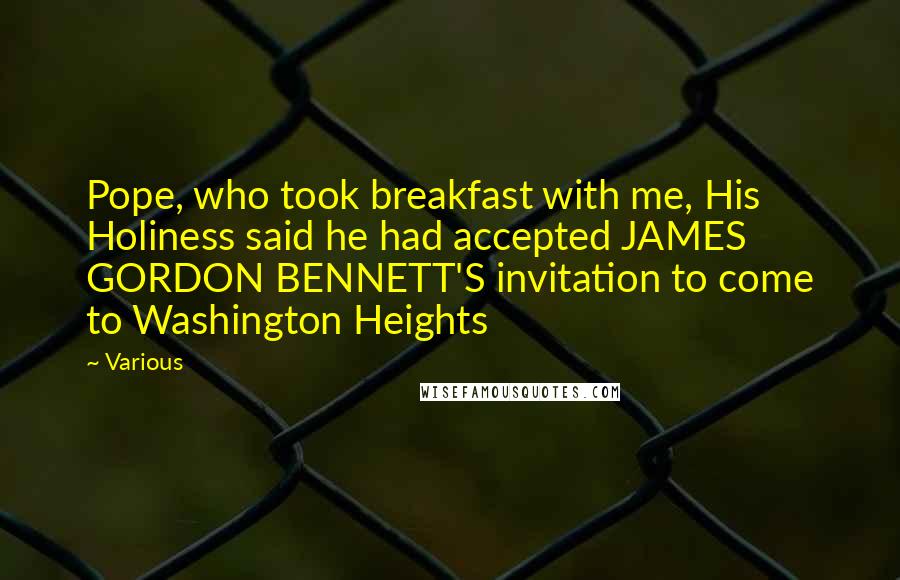 Various Quotes: Pope, who took breakfast with me, His Holiness said he had accepted JAMES GORDON BENNETT'S invitation to come to Washington Heights