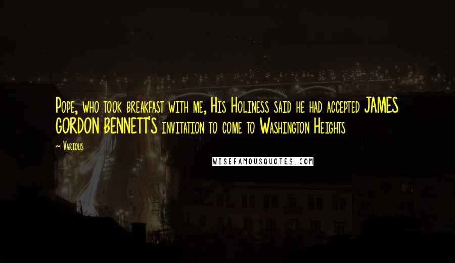 Various Quotes: Pope, who took breakfast with me, His Holiness said he had accepted JAMES GORDON BENNETT'S invitation to come to Washington Heights