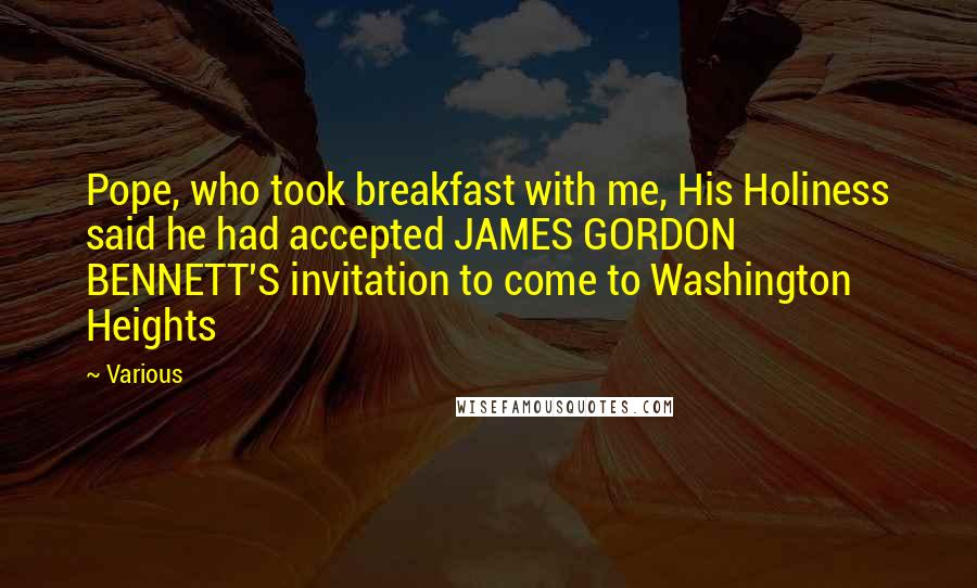 Various Quotes: Pope, who took breakfast with me, His Holiness said he had accepted JAMES GORDON BENNETT'S invitation to come to Washington Heights