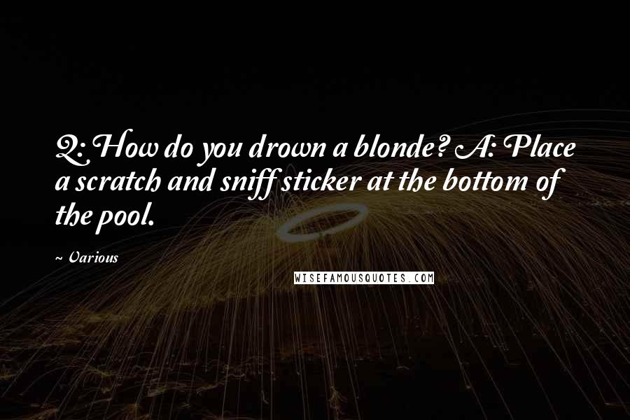 Various Quotes: Q: How do you drown a blonde? A: Place a scratch and sniff sticker at the bottom of the pool.