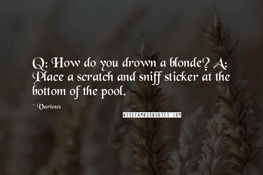 Various Quotes: Q: How do you drown a blonde? A: Place a scratch and sniff sticker at the bottom of the pool.