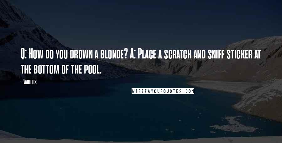 Various Quotes: Q: How do you drown a blonde? A: Place a scratch and sniff sticker at the bottom of the pool.