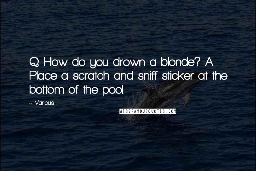 Various Quotes: Q: How do you drown a blonde? A: Place a scratch and sniff sticker at the bottom of the pool.