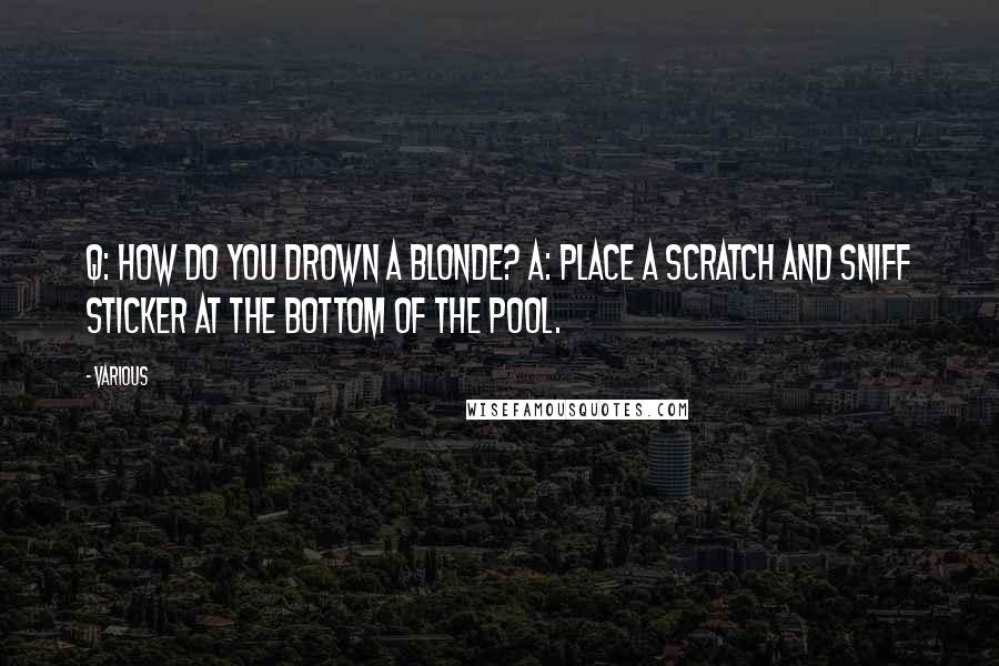 Various Quotes: Q: How do you drown a blonde? A: Place a scratch and sniff sticker at the bottom of the pool.