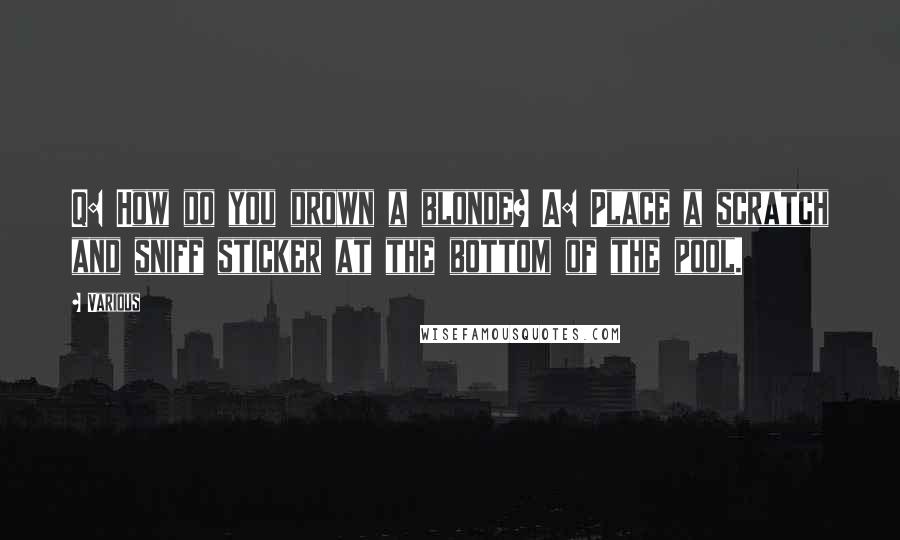 Various Quotes: Q: How do you drown a blonde? A: Place a scratch and sniff sticker at the bottom of the pool.