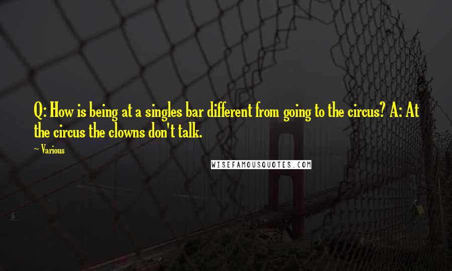 Various Quotes: Q: How is being at a singles bar different from going to the circus? A: At the circus the clowns don't talk.