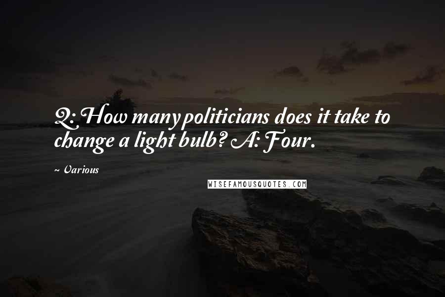 Various Quotes: Q: How many politicians does it take to change a light bulb? A: Four.